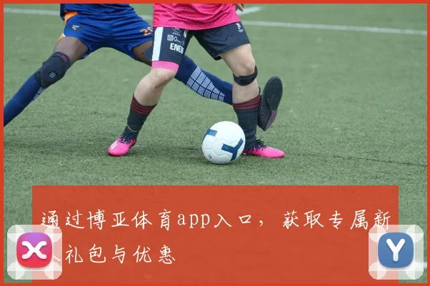 通过博亚体育app入口，获取专属新人礼包与优惠