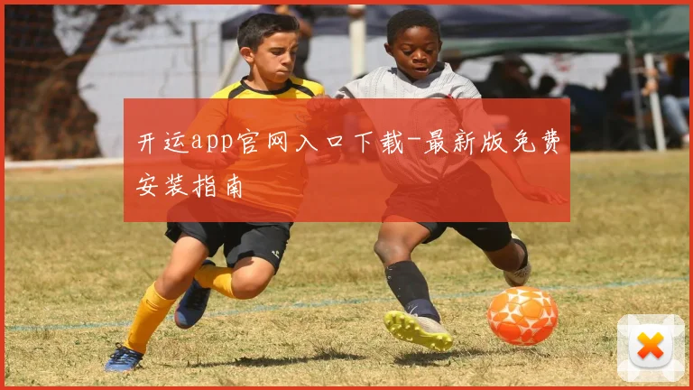 开运app官网入口下载-最新版免费安装指南