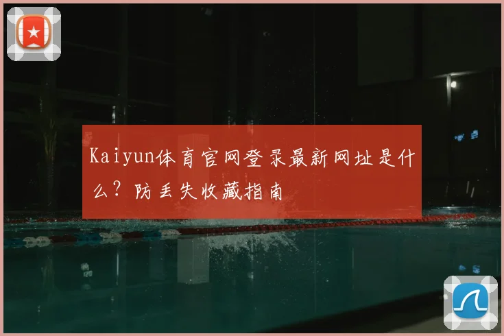 Kaiyun体育官网登录最新网址是什么？防丢失收藏指南