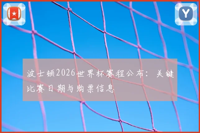 波士顿2026世界杯赛程公布：关键比赛日期与购票信息