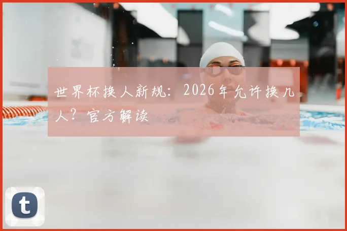 世界杯换人新规：2026年允许换几人？官方解读