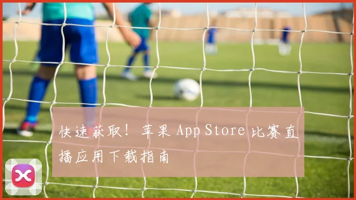 快速获取！苹果 App Store 比赛直播应用下载指南