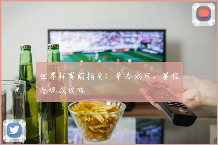 世界杯赛前指南：举办城市、赛程与观战攻略