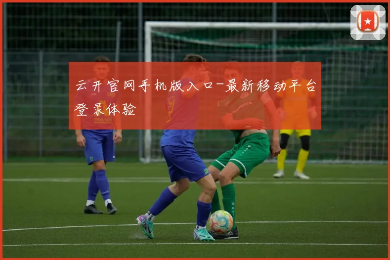 云开官网手机版入口-最新移动平台登录体验