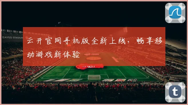 云开官网手机版全新上线，畅享移动游戏新体验