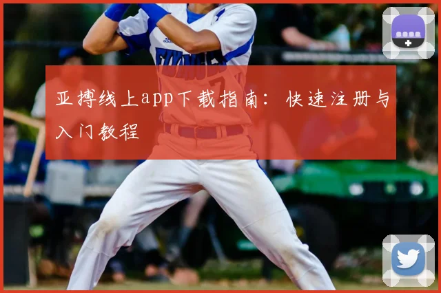 亚搏线上app下载指南：快速注册与入门教程