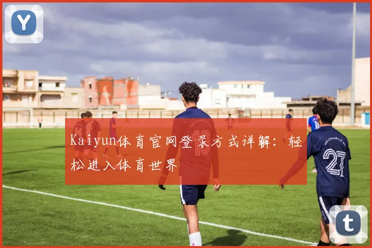 Kaiyun体育官网登录方式详解：轻松进入体育世界