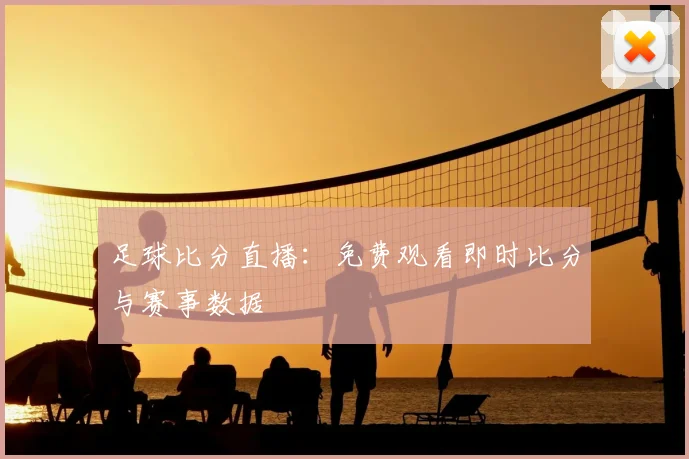 足球比分直播：免费观看即时比分与赛事数据