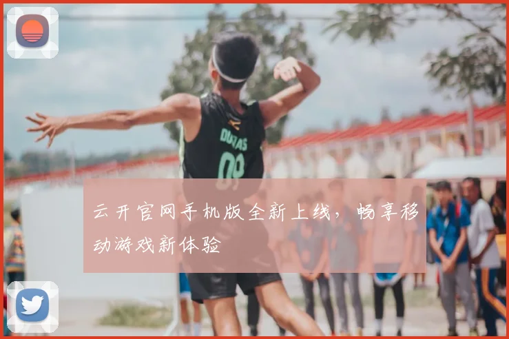 云开官网手机版全新上线，畅享移动游戏新体验