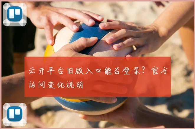 云开平台旧版入口能否登录？官方访问变化说明