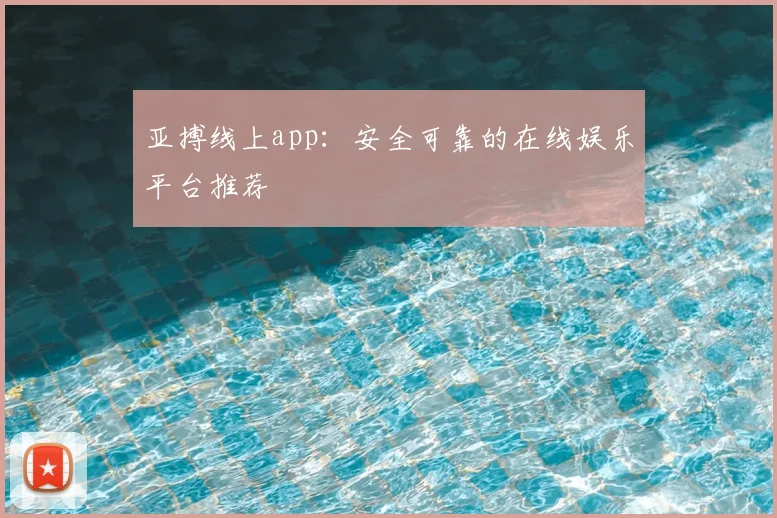 亚搏线上app：安全可靠的在线娱乐平台推荐