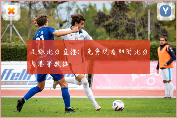 足球比分直播：免费观看即时比分与赛事数据