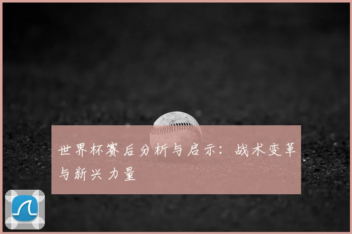 世界杯赛后分析与启示：战术变革与新兴力量