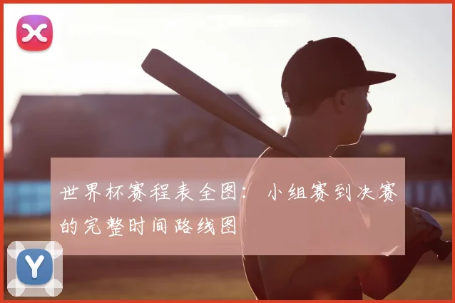 世界杯赛程表全图：小组赛到决赛的完整时间路线图