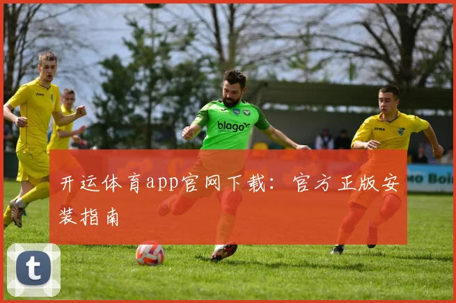开运体育app官网下载：官方正版安装指南