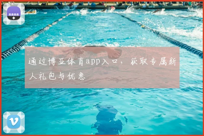 通过博亚体育app入口，获取专属新人礼包与优惠